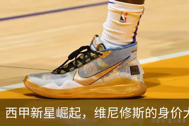 西甲新星崛起，维尼修斯的身价大缩水